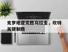 PG Soft Gaming-包含克罗地亚完胜乌拉圭，坎特关键制胜的词条